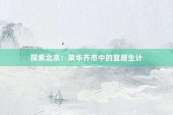 探索北京：荣华齐市中的宜居生计