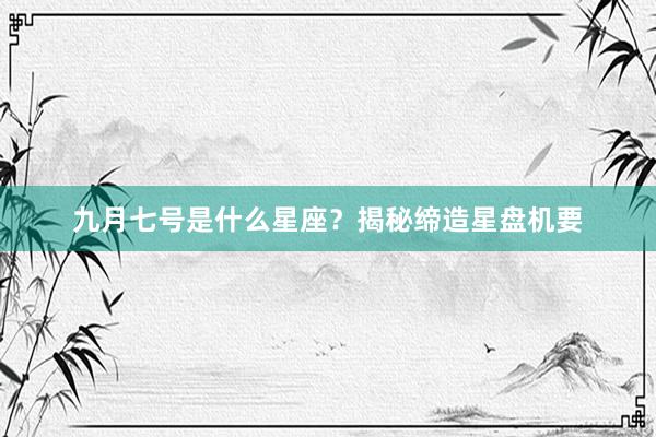 九月七号是什么星座？揭秘缔造星盘机要